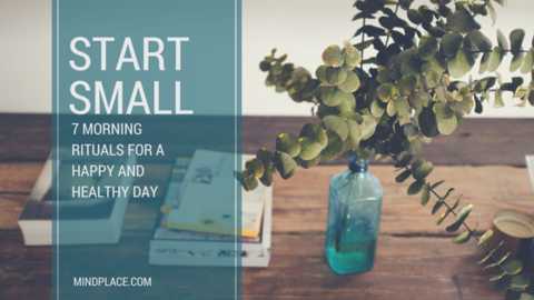 Start Small: 7 Morning Rituals for A Happy and Healthy Day